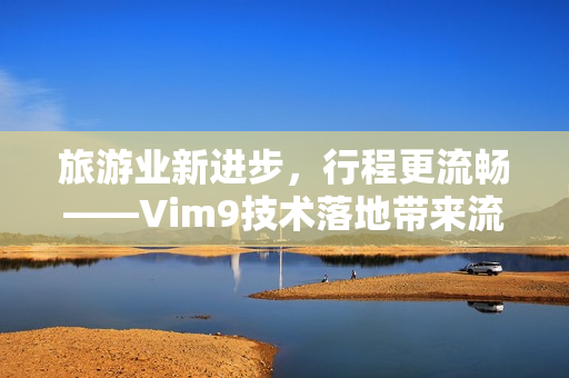 旅游业新进步，行程更流畅——Vim9技术落地带来流畅滚动和新功能