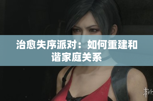 治愈失序派对：如何重建和谐家庭关系