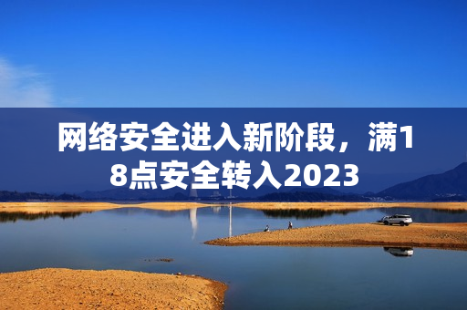 网络安全进入新阶段，满18点安全转入2023