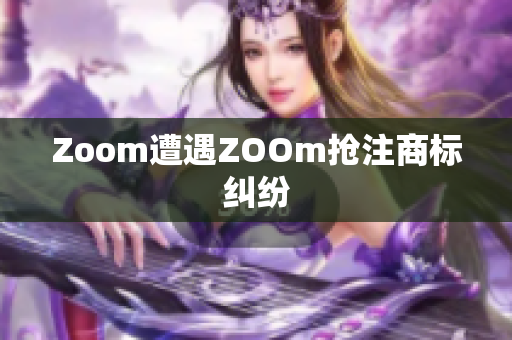 Zoom遭遇ZOOm抢注商标纠纷