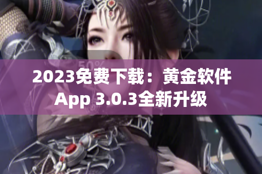2023免费下载：黄金软件App 3.0.3全新升级
