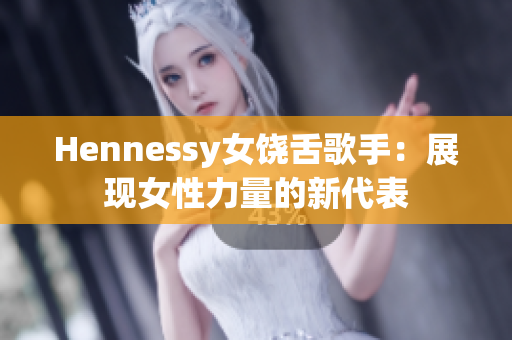 Hennessy女饶舌歌手：展现女性力量的新代表