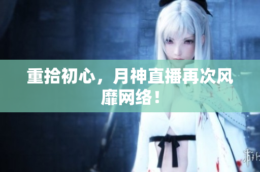 重拾初心，月神直播再次风靡网络！