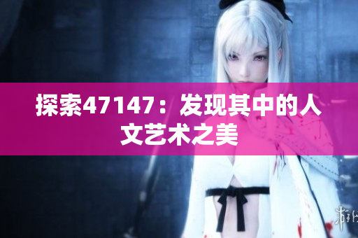 探索47147：发现其中的人文艺术之美