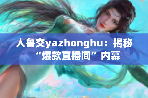 人鲁交yazhonghu：揭秘“爆款直播间”内幕