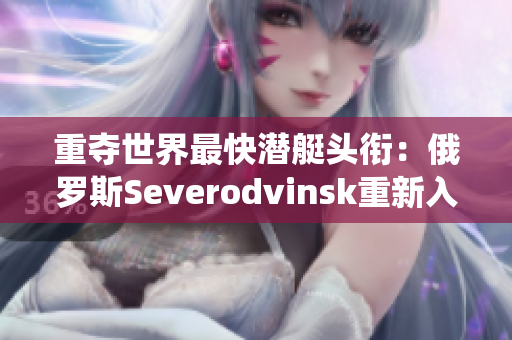 重夺世界最快潜艇头衔：俄罗斯Severodvinsk重新入役