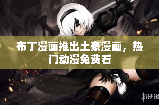 布丁漫画推出土豪漫画，热门动漫免费看