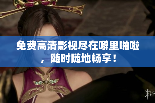 免费高清影视尽在噼里啪啦，随时随地畅享！