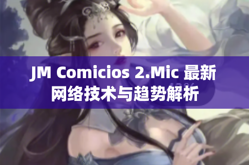 JM Comicios 2.Mic 最新网络技术与趋势解析