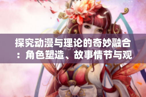探究动漫与理论的奇妙融合：角色塑造、故事情节与观众反响