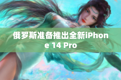 俄罗斯准备推出全新iPhone 14 Pro