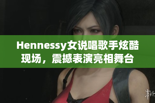 Hennessy女说唱歌手炫酷现场，震撼表演亮相舞台