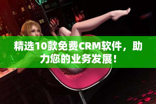 精选10款免费CRM软件，助力您的业务发展！