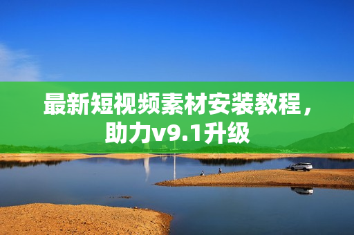 最新短视频素材安装教程，助力v9.1升级
