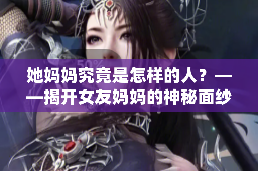 她妈妈究竟是怎样的人？——揭开女友妈妈的神秘面纱