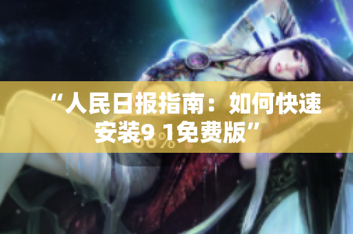 “人民日报指南：如何快速安装9 1免费版”