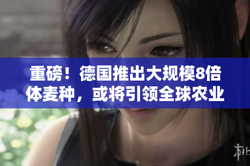 重磅！德国推出大规模8倍体麦种，或将引领全球农业！