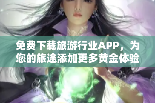 免费下载旅游行业APP，为您的旅途添加更多黄金体验