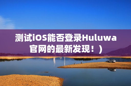 测试iOS能否登录Huluwa官网的最新发现！)