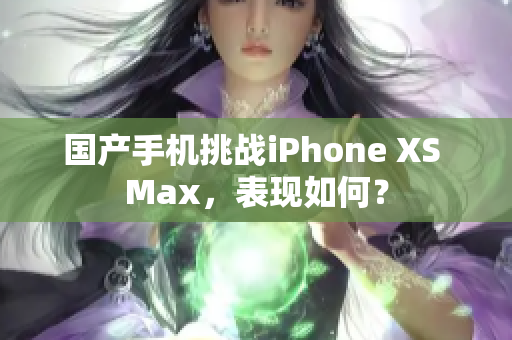 国产手机挑战iPhone XS Max，表现如何？