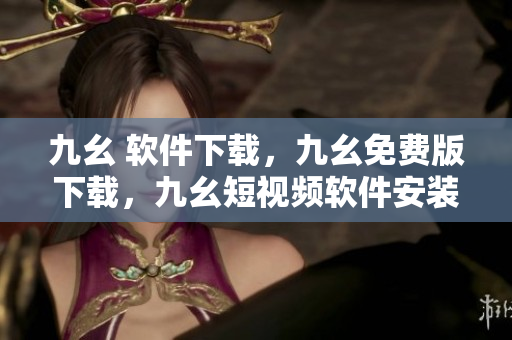 九幺 软件下载，九幺免费版下载，九幺短视频软件安装免费版，九幺破解下载键接，九幺软件下载安装----584DfZc5FYME