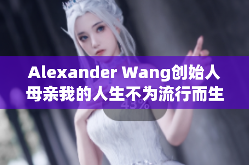 Alexander Wang创始人母亲我的人生不为流行而生