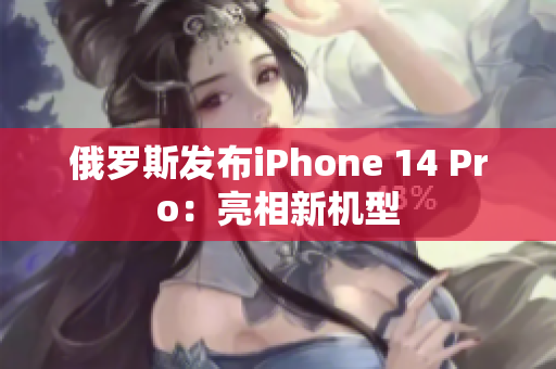 俄罗斯发布iPhone 14 Pro：亮相新机型