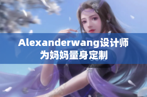 Alexanderwang设计师为妈妈量身定制