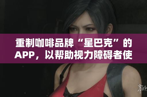 重制咖啡品牌“星巴克”的APP，以帮助视力障碍者使用