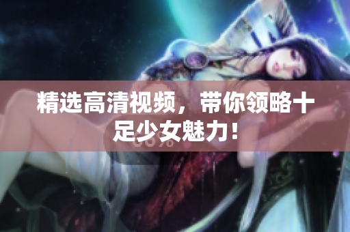 精选高清视频，带你领略十足少女魅力！