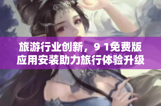 旅游行业创新，9 1免费版应用安装助力旅行体验升级
