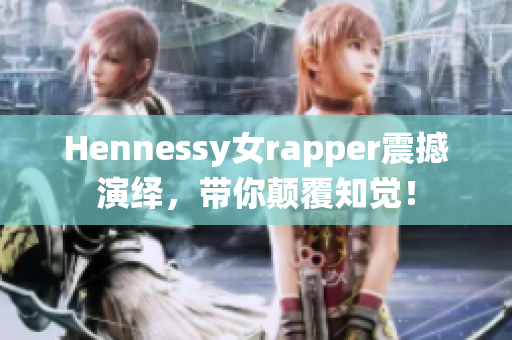 Hennessy女rapper震撼演绎，带你颠覆知觉！
