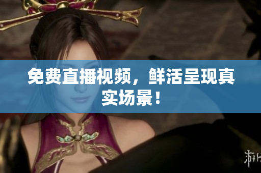 免费直播视频，鲜活呈现真实场景！