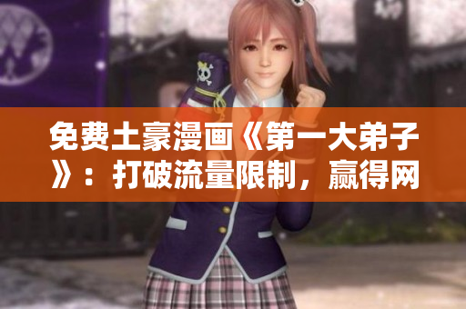免费土豪漫画《第一大弟子》：打破流量限制，赢得网络追捧
