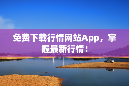 免费下载行情网站App，掌握最新行情！