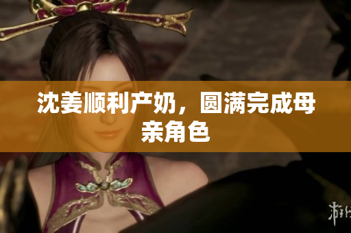 沈姜顺利产奶，圆满完成母亲角色