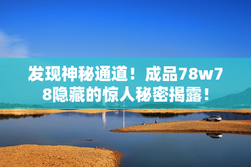 发现神秘通道！成品78w78隐藏的惊人秘密揭露！