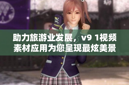 助力旅游业发展，v9 1视频素材应用为您呈现最炫美景