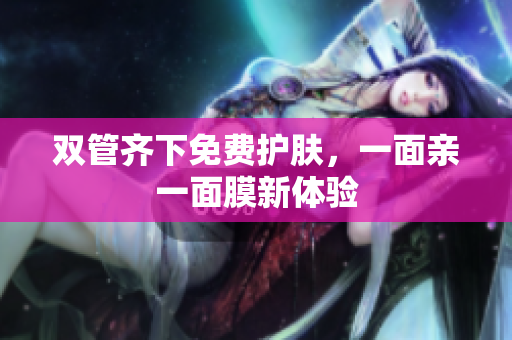 双管齐下免费护肤，一面亲一面膜新体验