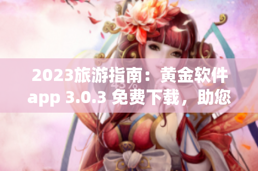 2023旅游指南：黄金软件app 3.0.3 免费下载，助您轻松规划行程！