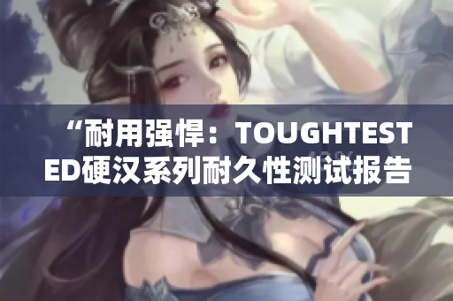 “耐用强悍：TOUGHTESTED硬汉系列耐久性测试报告”