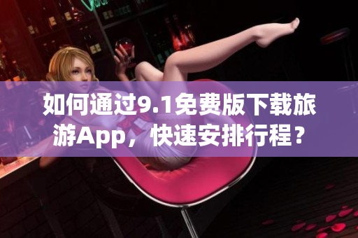 如何通过9.1免费版下载旅游App，快速安排行程？