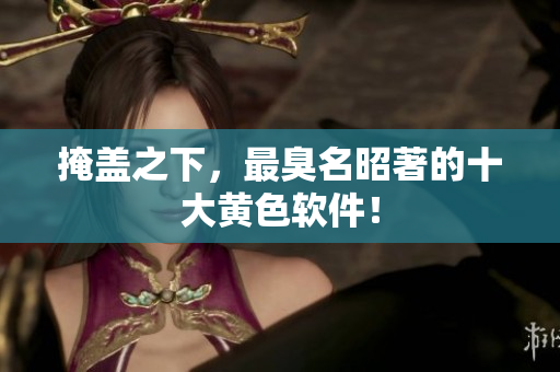 掩盖之下，最臭名昭著的十大黄色软件！