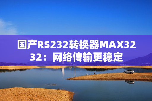 国产RS232转换器MAX3232：网络传输更稳定