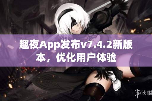 趣夜App发布v7.4.2新版本，优化用户体验