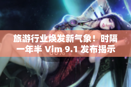 旅游行业焕发新气象！时隔一年半 Vim 9.1 发布揭示创新变革