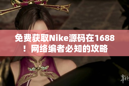 免费获取Nike源码在1688！网络编者必知的攻略