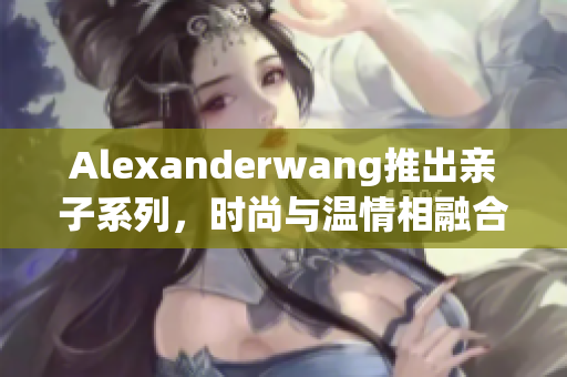Alexanderwang推出亲子系列，时尚与温情相融合