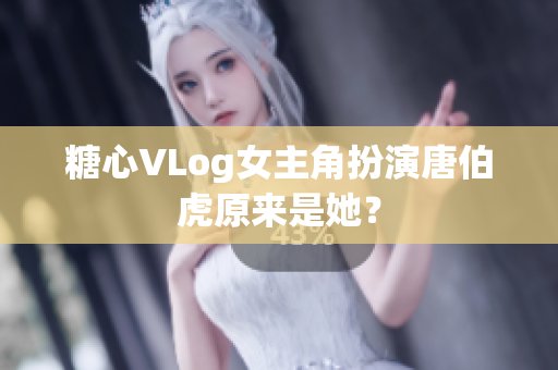 糖心VLog女主角扮演唐伯虎原来是她？