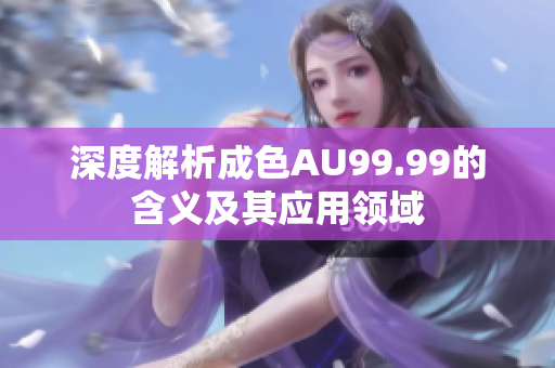 深度解析成色AU99.99的含义及其应用领域